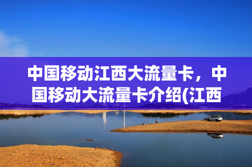 中国移动江西大流量卡，中国移动大流量卡介绍(江西移动流量活动2021)