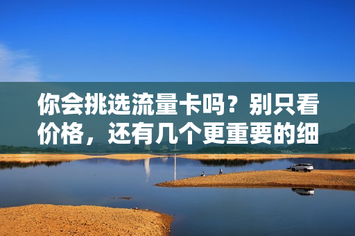 你会挑选流量卡吗？别只看价格，还有几个更重要的细节！
