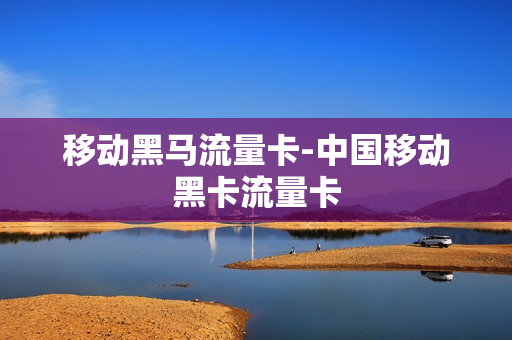 移动黑马流量卡-中国移动黑卡流量卡