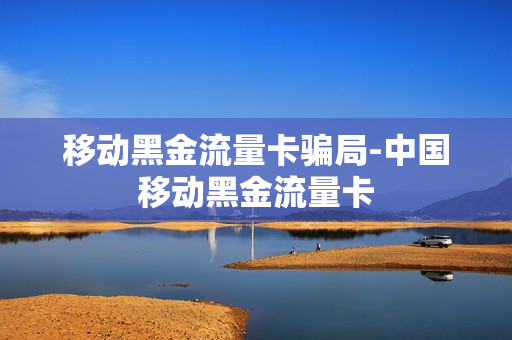 移动黑金流量卡骗局-中国移动黑金流量卡