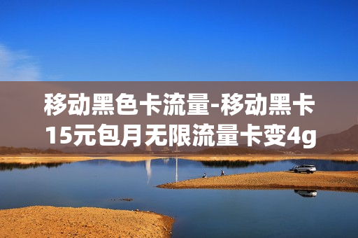 移动黑色卡流量-移动黑卡15元包月无限流量卡变4g