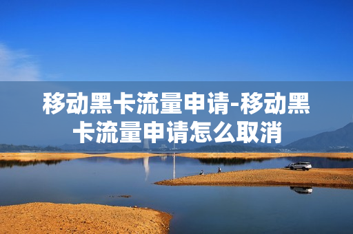 移动黑卡流量申请-移动黑卡流量申请怎么取消