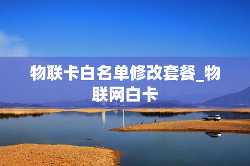 物联卡白名单修改套餐_物联网白卡
