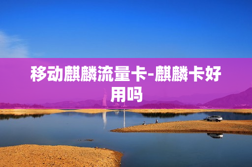 移动麒麟流量卡-麒麟卡好用吗