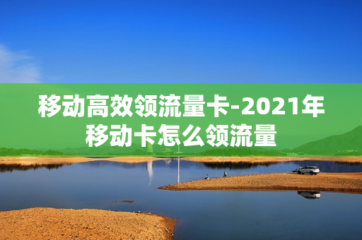 移动高效领流量卡-2021年移动卡怎么领流量