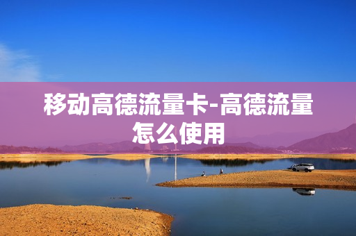 移动高德流量卡-高德流量怎么使用