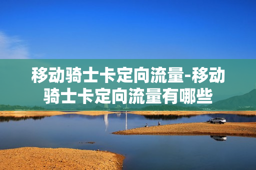 移动骑士卡定向流量-移动骑士卡定向流量有哪些