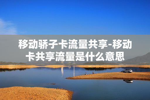 移动骄子卡流量共享-移动卡共享流量是什么意思