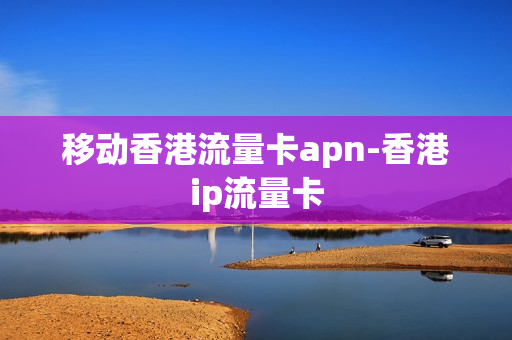 移动香港流量卡apn-香港ip流量卡