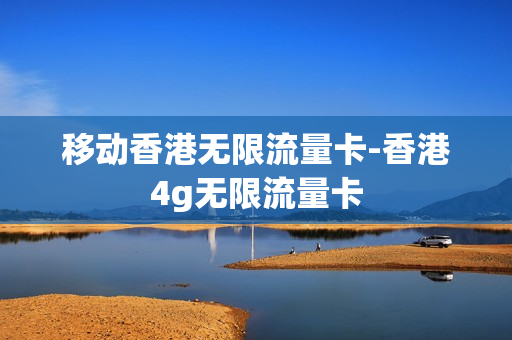 移动香港无限流量卡-香港4g无限流量卡