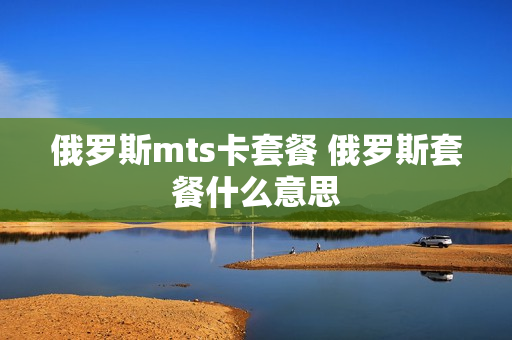 俄罗斯mts卡套餐 俄罗斯套餐什么意思