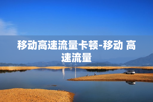 移动高速流量卡顿-移动 高速流量