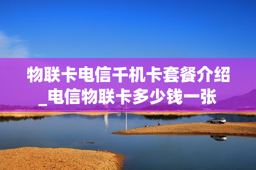物联卡电信千机卡套餐介绍_电信物联卡多少钱一张