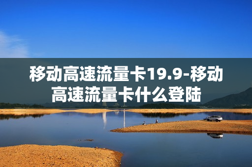 移动高速流量卡19.9-移动高速流量卡什么登陆