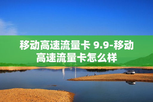 移动高速流量卡 9.9-移动高速流量卡怎么样