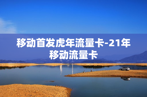 移动首发虎年流量卡-21年移动流量卡