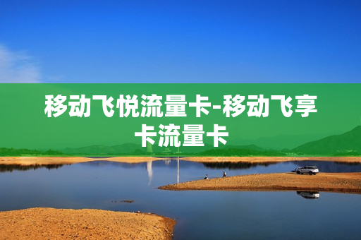 移动飞悦流量卡-移动飞享卡流量卡