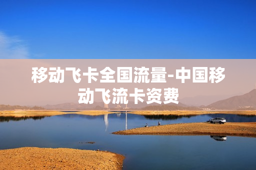 移动飞卡全国流量-中国移动飞流卡资费