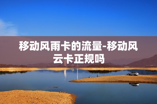 移动风雨卡的流量-移动风云卡正规吗