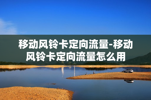 移动风铃卡定向流量-移动风铃卡定向流量怎么用