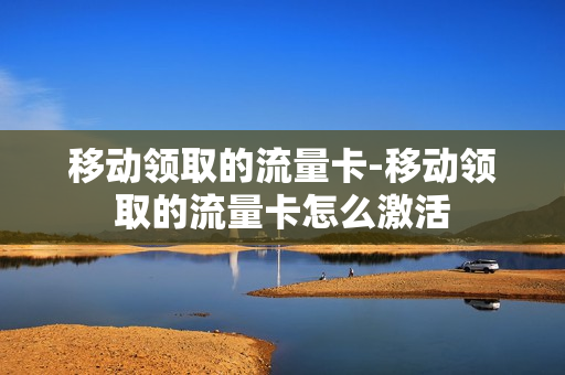 移动领取的流量卡-移动领取的流量卡怎么激活