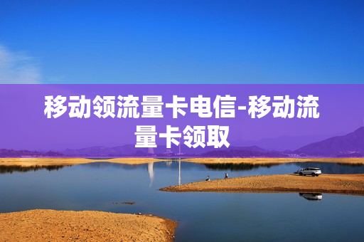 移动领流量卡电信-移动流量卡领取