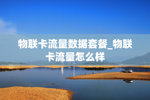 物联卡流量数据套餐_物联卡流量怎么样
