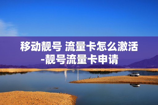 移动靓号 流量卡怎么激活-靓号流量卡申请