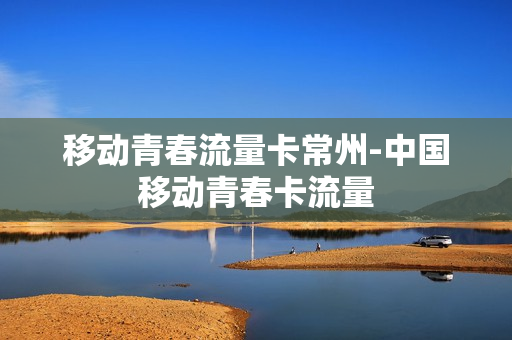 移动青春流量卡常州-中国移动青春卡流量