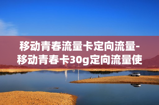 移动青春流量卡定向流量-移动青春卡30g定向流量使用范围