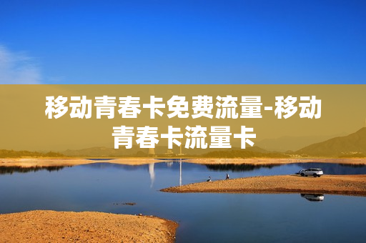 移动青春卡免费流量-移动青春卡流量卡
