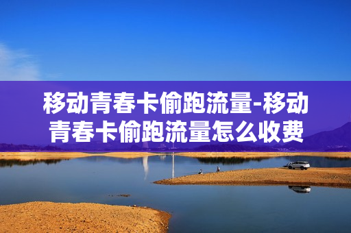 移动青春卡偷跑流量-移动青春卡偷跑流量怎么收费
