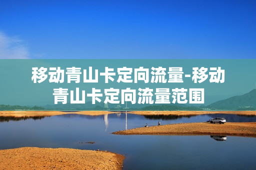 移动青山卡定向流量-移动青山卡定向流量范围