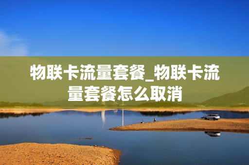 物联卡流量套餐_物联卡流量套餐怎么取消