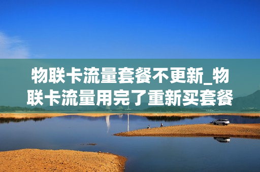 物联卡流量套餐不更新_物联卡流量用完了重新买套餐