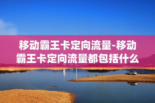 移动霸王卡定向流量-移动霸王卡定向流量都包括什么app