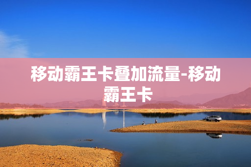 移动霸王卡叠加流量-移动 霸王卡