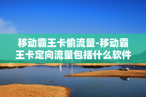 移动霸王卡偷流量-移动霸王卡定向流量包括什么软件