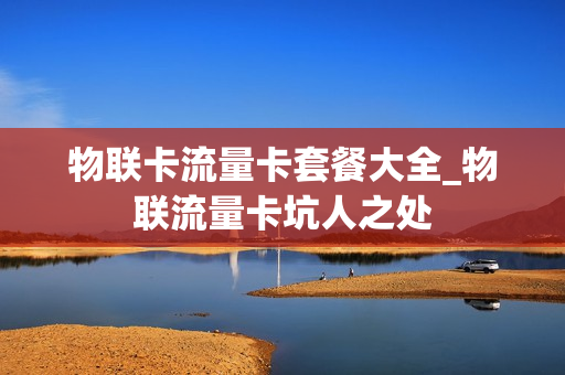 物联卡流量卡套餐大全_物联流量卡坑人之处