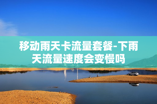 移动雨天卡流量套餐-下雨天流量速度会变慢吗