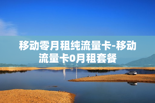 移动零月租纯流量卡-移动流量卡0月租套餐