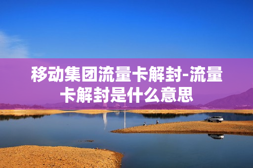 移动集团流量卡解封-流量卡解封是什么意思