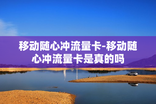 移动随心冲流量卡-移动随心冲流量卡是真的吗