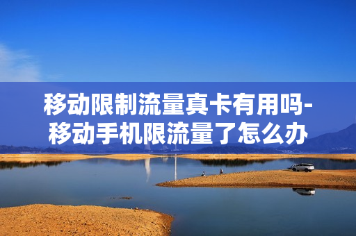 移动限制流量真卡有用吗-移动手机限流量了怎么办