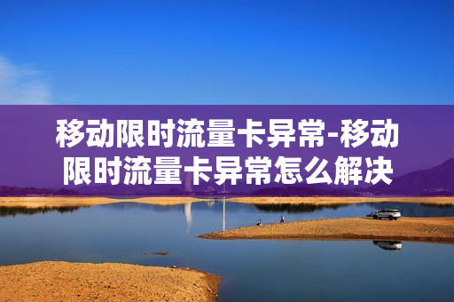 移动限时流量卡异常-移动限时流量卡异常怎么解决