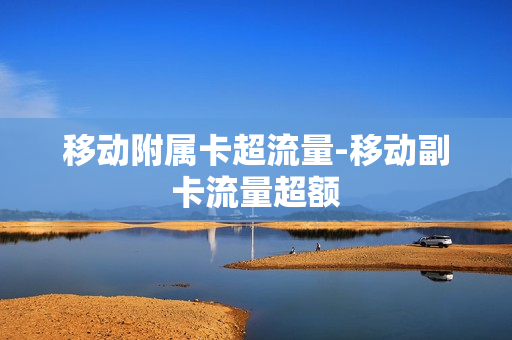 移动附属卡超流量-移动副卡流量超额
