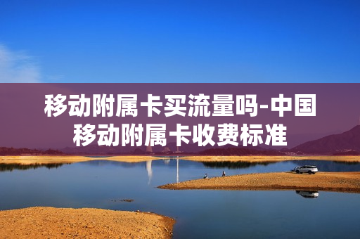 移动附属卡买流量吗-中国移动附属卡收费标准