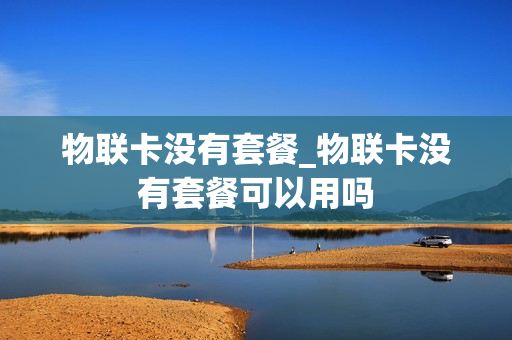 物联卡没有套餐_物联卡没有套餐可以用吗