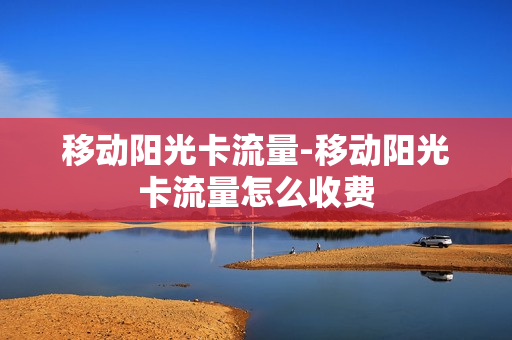 移动阳光卡流量-移动阳光卡流量怎么收费