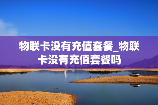 物联卡没有充值套餐_物联卡没有充值套餐吗